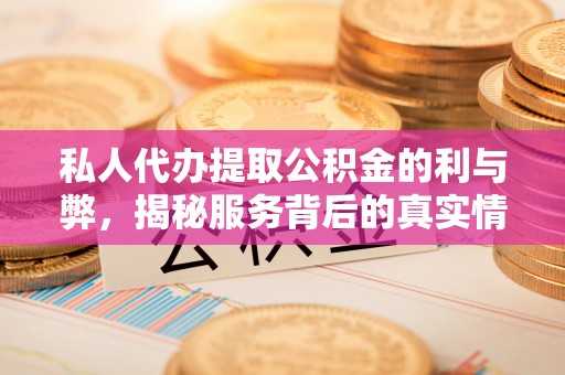 猇亭私人代办提取公积金的利与弊，揭秘服务背后的真实情况