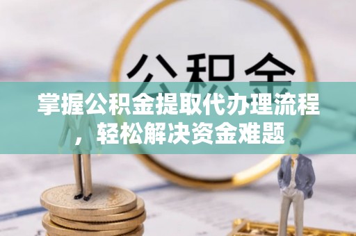 猇亭掌握公积金提取代办理流程，轻松解决资金难题