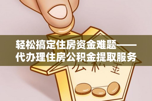 猇亭轻松搞定住房资金难题——代办理住房公积金提取服务详解