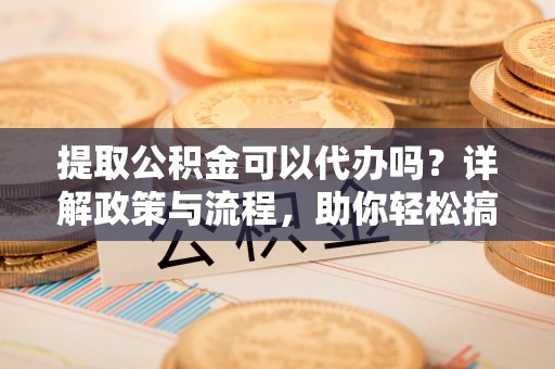 猇亭提取公积金可以代办吗？详解政策与流程，助你轻松搞定！