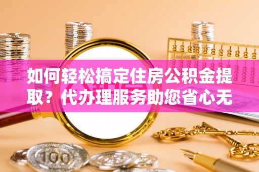 猇亭如何轻松搞定住房公积金提取？代办理服务助您省心无忧