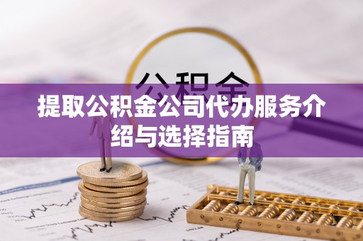 猇亭提取公积金公司代办服务介绍与选择指南
