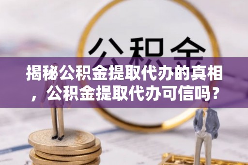 猇亭揭秘公积金提取代办的真相，公积金提取代办可信吗？