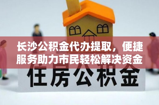 猇亭长沙公积金代办提取，便捷服务助力市民轻松解决资金需求