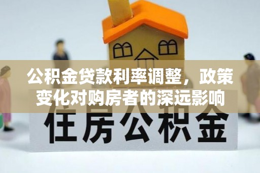 猇亭公积金贷款利率调整，政策变化对购房者的深远影响