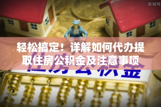 猇亭轻松搞定！详解如何代办提取住房公积金及注意事项