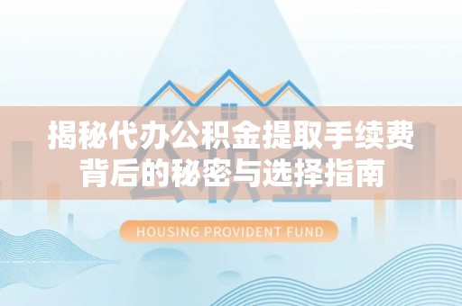 猇亭揭秘代办公积金提取手续费背后的秘密与选择指南