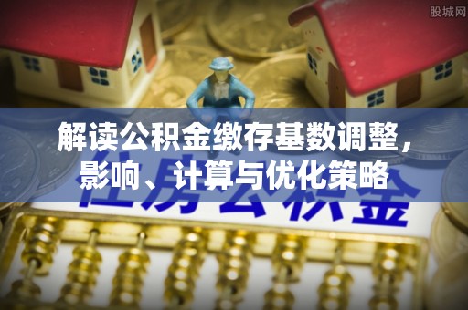 猇亭解读公积金缴存基数调整，影响、计算与优化策略