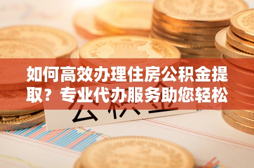 猇亭如何高效办理住房公积金提取？专业代办服务助您轻松解决难题