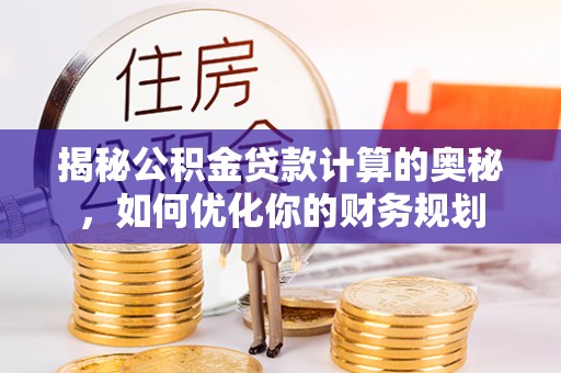 猇亭揭秘公积金贷款计算的奥秘，如何优化你的财务规划