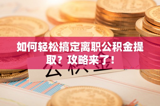 猇亭如何轻松搞定离职公积金提取？攻略来了！