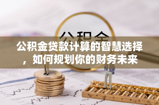 猇亭公积金贷款计算的智慧选择，如何规划你的财务未来