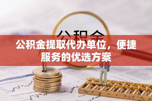 猇亭公积金提取代办单位，便捷服务的优选方案