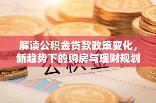 猇亭解读公积金贷款政策变化，新趋势下的购房与理财规划