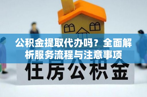猇亭公积金提取代办吗？全面解析服务流程与注意事项