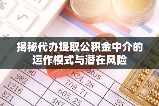 猇亭揭秘代办提取公积金中介的运作模式与潜在风险