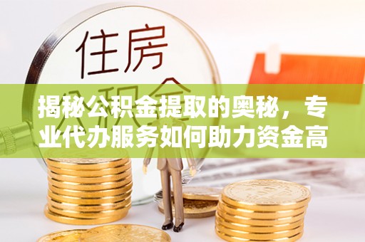 猇亭揭秘公积金提取的奥秘，专业代办服务如何助力资金高效管理