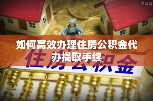 猇亭如何高效办理住房公积金代办提取手续