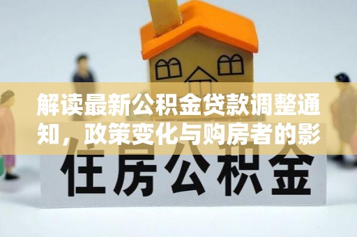 猇亭解读最新公积金贷款调整通知，政策变化与购房者的影响