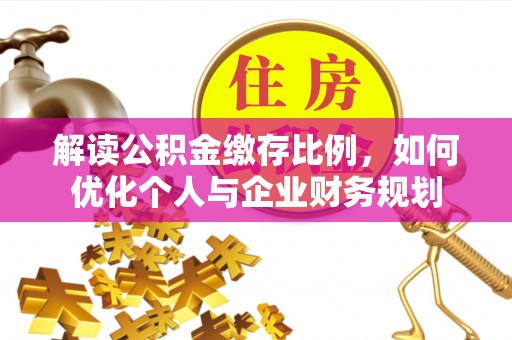 猇亭解读公积金缴存比例，如何优化个人与企业财务规划