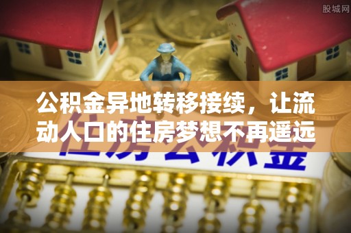 猇亭公积金异地转移接续，让流动人口的住房梦想不再遥远