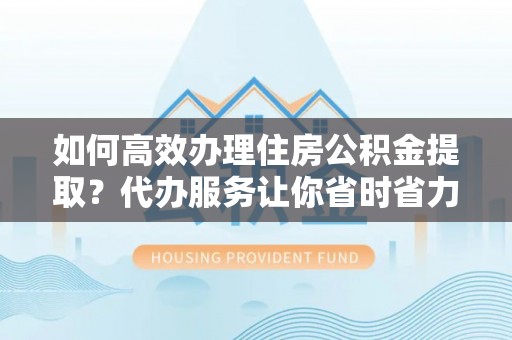 猇亭如何高效办理住房公积金提取？代办服务让你省时省力