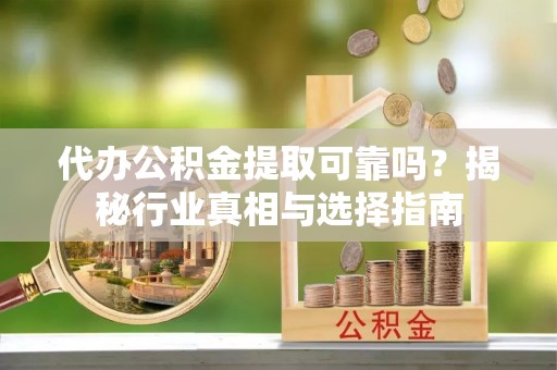 猇亭代办公积金提取可靠吗？揭秘行业真相与选择指南