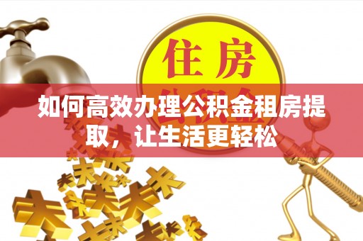 猇亭如何高效办理公积金租房提取，让生活更轻松