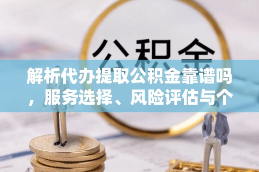 猇亭解析代办提取公积金靠谱吗，服务选择、风险评估与个人权益保障
