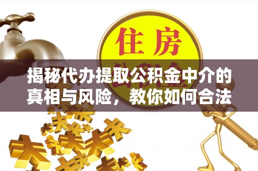 猇亭揭秘代办提取公积金中介的真相与风险，教你如何合法合规操作