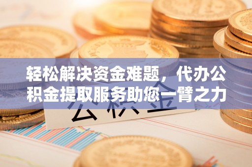 猇亭轻松解决资金难题，代办公积金提取服务助您一臂之力