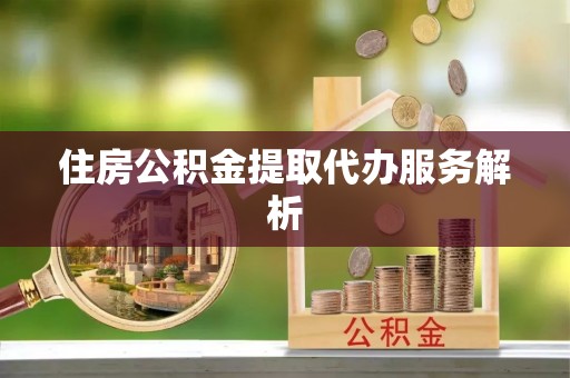 猇亭住房公积金提取代办服务解析