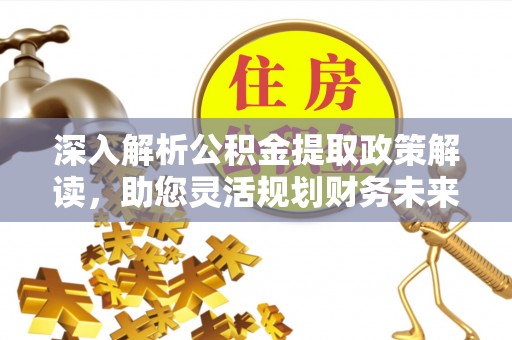 猇亭深入解析公积金提取政策解读，助您灵活规划财务未来