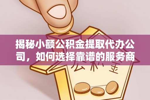 猇亭揭秘小额公积金提取代办公司，如何选择靠谱的服务商？