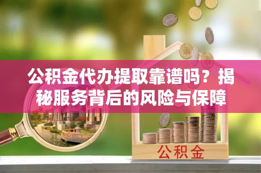 猇亭公积金代办提取靠谱吗？揭秘服务背后的风险与保障