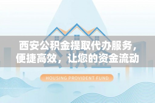 猇亭西安公积金提取代办服务，便捷高效，让您的资金流动更灵活