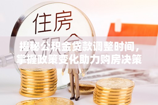 猇亭揭秘公积金贷款调整时间，掌握政策变化助力购房决策