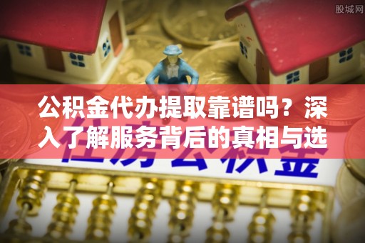 猇亭公积金代办提取靠谱吗？深入了解服务背后的真相与选择指南
