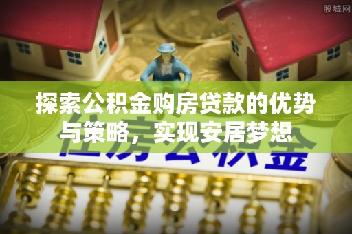 猇亭探索公积金购房贷款的优势与策略，实现安居梦想