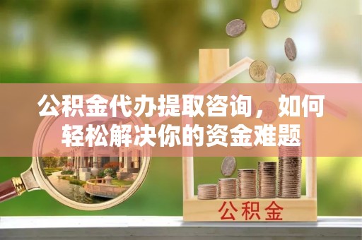 猇亭公积金代办提取咨询，如何轻松解决你的资金难题
