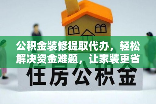 猇亭公积金装修提取代办，轻松解决资金难题，让家装更省心