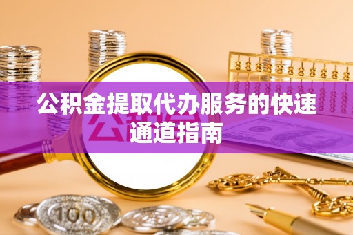 猇亭公积金提取代办服务的快速通道指南
