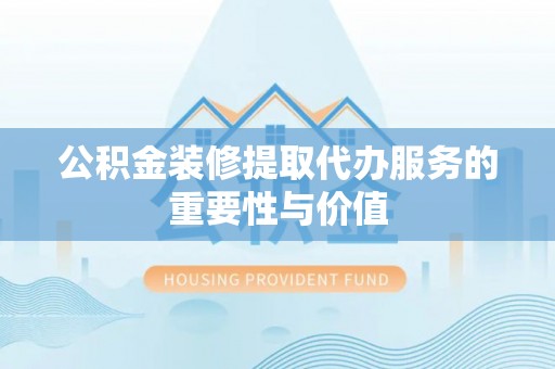 猇亭公积金装修提取代办服务的重要性与价值