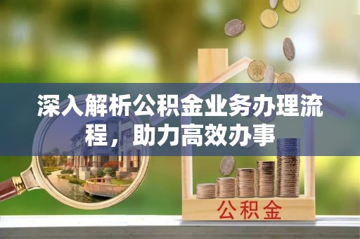 猇亭深入解析公积金业务办理流程，助力高效办事