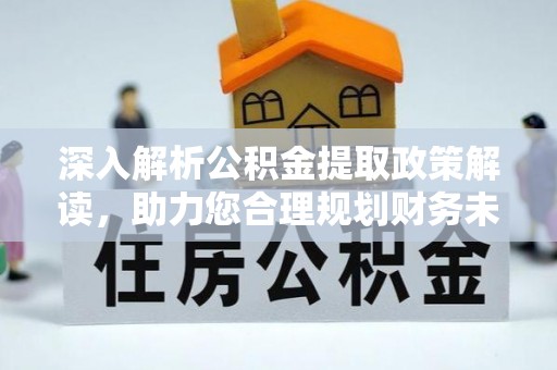 猇亭深入解析公积金提取政策解读，助力您合理规划财务未来