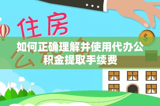 猇亭如何正确理解并使用代办公积金提取手续费