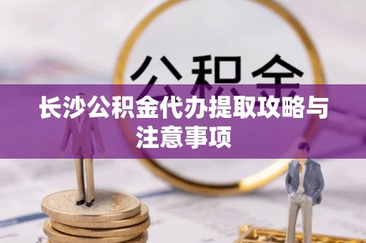 猇亭长沙公积金代办提取攻略与注意事项