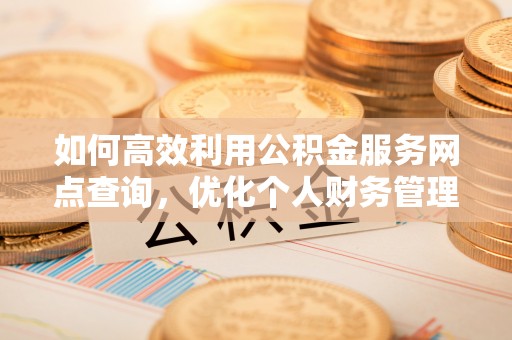 猇亭如何高效利用公积金服务网点查询，优化个人财务管理