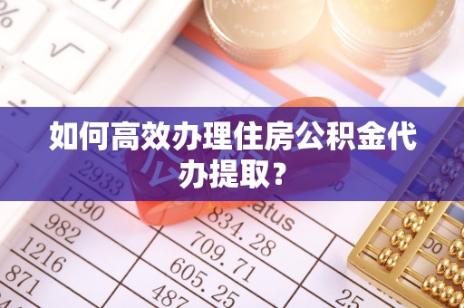 猇亭如何高效办理住房公积金代办提取？