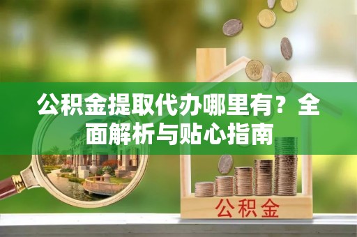 猇亭公积金提取代办哪里有？全面解析与贴心指南